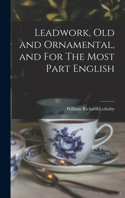 Leadwork, Old and Ornamental, and For The Most Part English - Lethaby, William Richard