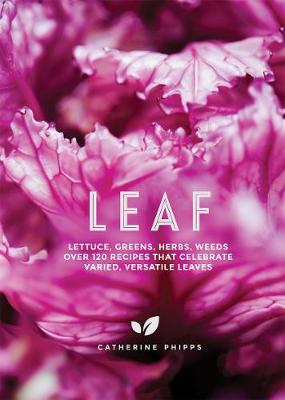 Leaf: Lettuce, Greens, Herbs, Weeds - 120 Recipes That Celebrate Varied, Versatile Leaves - Phipps, Catherine