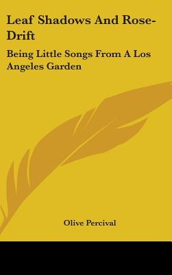 Leaf Shadows And Rose-Drift: Being Little Songs From A Los Angeles Garden - Percival, Olive