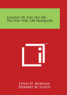 League Of The Ho-De'-No-Sau-Nee, Or Iroquois - Morgan, Lewis H, and Lloyd, Herbert M (Editor)