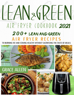 Lean And Green Air Fryer Cookbook 2021: 200+ Lean And Green Air Fryer Recipes and 75+ Fueling Hacks Meals To Losing Weight And Staying Healthy Without Sacrificing The Taste Of Meals