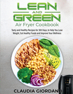 Lean and Green Air Fryer Cookbook: Tasty and Healthy Recipes for 365 Days, to Help You Lose Weight, Eat Healthy Foods and Improve Your Wellness