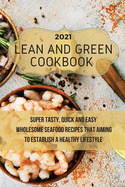 Lean And Green Cookbook 2021: Super Tasty, Quick and Easy Wholesome Seafood Recipes That Aiming to Establish a Healthy Lifestyle