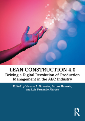 Lean Construction 4.0: Driving a Digital Revolution of Production Management in the Aec Industry - Gonzlez, Vicente A (Editor), and Hamzeh, Farook (Editor), and Alarcn, Luis Fernando (Editor)