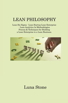 Lean Philosophy: Lean Six Sigma - Lean Startup Lean Enterprise - Lean Analytics 5s Methodologies Process & Techniques for Building a Lean Enterprise to a Lean Business - Stone, Luna