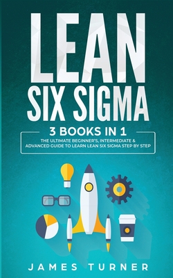 Lean Six Sigma: 3 Books in 1 - The Ultimate Beginner's, Intermediate & Advanced Guide to Learn Lean Six Sigma Step by Step - Turner, James