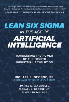 Lean Six SIGMA in the Age of Artificial Intelligence: Harnessing the Power of the Fourth Industrial Revolution - George, Michael, and Blackwell, Dan, and Rajan, Dinesh