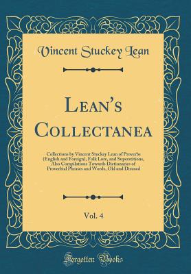 Lean's Collectanea, Vol. 4: Collections by Vincent Stuckey Lean of Proverbs (English and Foreign), Folk Lore, and Superstitions, Also Compilations Towards Dictionaries of Proverbial Phrases and Words, Old and Disused (Classic Reprint) - Lean, Vincent Stuckey