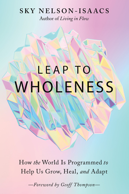 Leap to Wholeness: How the World Is Programmed to Help Us Grow, Heal, and Adapt - Nelson-Isaacs, Sky, and Thompson, Geoff (Foreword by)