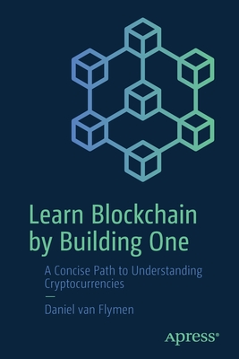 Learn Blockchain by Building One: A Concise Path to Understanding Cryptocurrencies - Van Flymen, Daniel