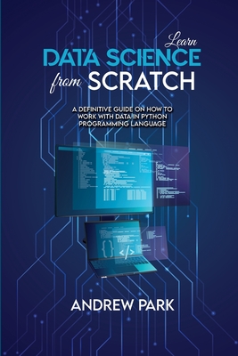 Learn Data Science from Scratch: A Definitive Guide on How to Work with Data in Python Programming Language - Park, Andrew