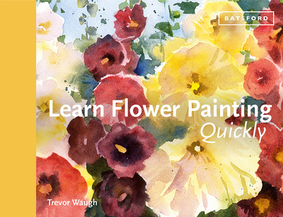 Learn Flower Painting Quickly: A Practical Guide to Learning to Paint Flowers in Watercolour - Waugh, Trevor