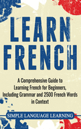 Learn French: A Comprehensive Guide to Learning French for Beginners, Including Grammar and 2500 French Words in Context