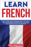 Learn French: An easy method for intermediate users to be able to have a fluent French conversation in just 7 days. Includes intermediate grammar rules, exercises and common everyday life sentences