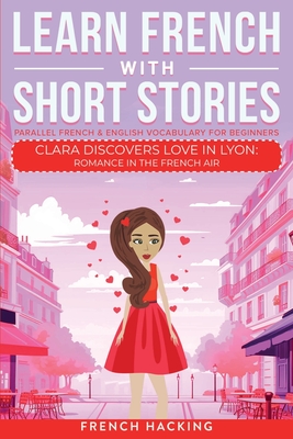 Learn French With Short Stories - Parallel French & English Vocabulary for Beginners. Clara Discovers Love in Lyon: Romance in the French Air - French Hacking