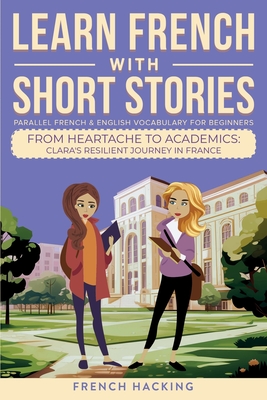 Learn French With Short Stories - Parallel French & English Vocabulary for Beginners. From Heartache to Academics: Clara's Resilient Journey in France - French Hacking