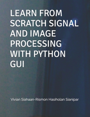 Learn from Scratch Signal and Image Processing with Python GUI - Sianipar, Rismon Hasiholan, and Siahaan, Vivian