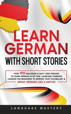Learn German with Short Stories: Over 100 Dialogues & Daily Used Phrases to Learn German in no Time. Language Learning Lessons for Beginners to Improve Your Vocabulary & Speak German Like a Native! - Mastery, Language