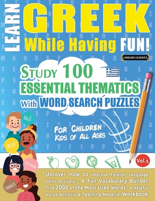 Learn Greek While Having Fun! - For Children: KIDS OF ALL AGES - STUDY 100 ESSENTIAL THEMATICS WITH WORD SEARCH PUZZLES - VOL.1 - Uncover How to Improve Foreign Language Skills Actively! - A Fun Vocabulary Builder. - Linguas Classics