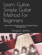 Learn Guitar: Simple Guitar Method for Beginners: Basic Guitar Techniques to Get You Started Having Fun Right Now!