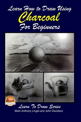 Learn How to Draw Using Charcoal for Beginners - Davidson, John, and Mendon Cottage Books (Editor), and Lingat, Mark Anthony