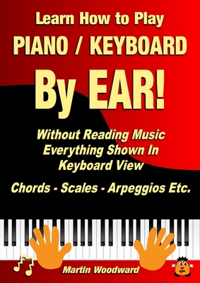 Learn How to Play Piano / Keyboard By EAR! Without Reading Music: Everything Shown In Keyboard View Chords - Scales - Arpeggios Etc. - Woodward, Martin