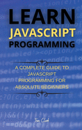 Learn JavaScript Programming: A Complete Guide to JavaScript Programming for Absolute Beginners