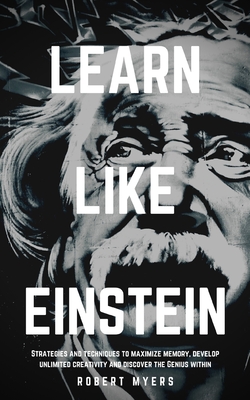 Learn Like Einstein: Strategies and Techniques to Maximize Memory, Develop Unlimited Creativity and Discover the Genius Within - Myers, Robert
