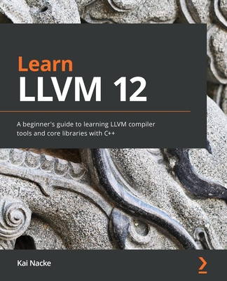 Learn LLVM 12: A beginner's guide to learning LLVM compiler tools and core libraries with C++ - Nacke, Kai