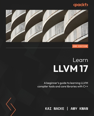 Learn LLVM 17: A beginner's guide to learning LLVM compiler tools and core libraries with C++ - Nacke, Kai, and Kwan, Amy