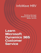Learn Microsoft Dynamics 365 Customer Service: Building Stronger Relationships Through Better Service