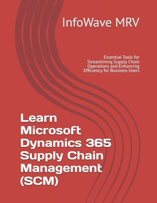 Learn Microsoft Dynamics 365 Supply Chain Management (SCM): Essential Tools for Streamlining Supply Chain Operations and Enhancing Efficiency for Business Users - Mrv, Infowave
