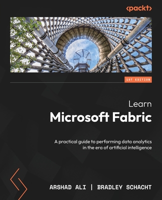 Learn Microsoft Fabric: A practical guide to performing data analytics in the era of artificial intelligence - Ali, Arshad, and Schacht, Bradley