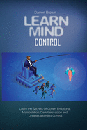 Learn Mind Control: Learn the Secrets of Covert Emotional Manipulation, Dark Persuasion and Undetected Mind Control