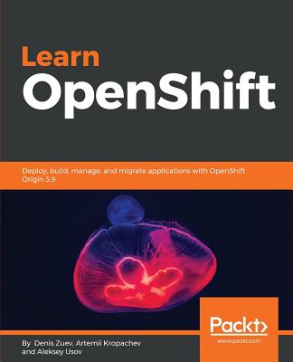 Learn OpenShift: Deploy, build, manage, and migrate applications with OpenShift Origin 3.9 - Zuev, Denis, and Kropachev, Artemii, and Usov, Aleksey