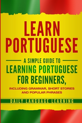 Learn Portuguese: A Simple Guide to Learning Portuguese for Beginners, Including Grammar, Short Stories and Popular Phrases - Learning, Daily Language