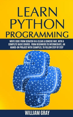 Learn Python Programming: Write code from scratch in a clear & concise way, with a complete basic course. From beginners to intermediate, an hands-on project with examples, to follow step by step - Gray, William