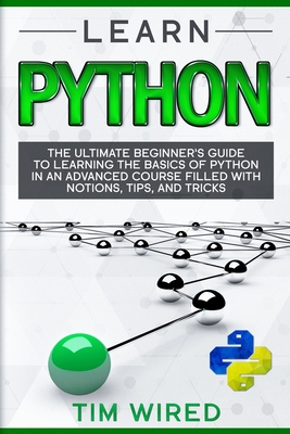 Learn Python: The Ultimate Beginner's Guide to Learning the Basics of Python in an advanced Course Filled with Notions, Tips, and Tricks - Wired, Tim