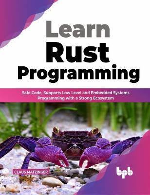 Learn Rust Programming: Safe Code, Supports Low Level and Embedded Systems Programming with a Strong Ecosystem - Matzinger, Claus