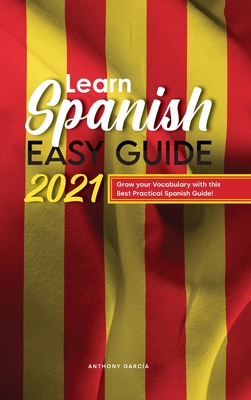 Learn Spanish Easy Guide 2021: Grow your Vocabulary with this Best Practical Spanish Guide! - Garca, Anthony