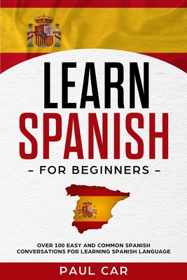 Learn Spanish For Beginners: Over 100 Easy And Common Spanish Conversations For Learning Spanish Language - Car, Paul