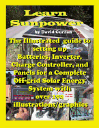 Learn Sun Power: The Illustrated Guide to Setting Up Batteries, Inverter, Charge Controller, and Panels for a Complete Off-Grid Solar Energy System with Over 190 Illustrations/Graphics