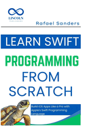 Learn Swift Programming from Scratch: Build iOS Apps Like a Pro with Apple's Swift Programming Language