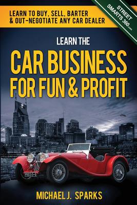 Learn the Car Business for Fun & Profit: How to Buy, Sell, Barter & Out Negotiate Any Car Dealer - Sparks, Michael J