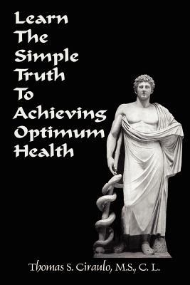 Learn the Simple Truth to Achieving Optimum Health - Ciraulo, Thomas S, M.S., and Dyer, James, B.S., M.S. (Foreword by)