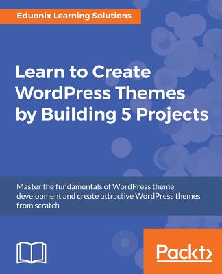 Learn to Create WordPress Themes by Building 5 Projects: Master the fundamentals of WordPress theme development and create attractive WordPress themes from scratch - Solutions, Eduonix Learning
