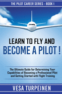 Learn to Fly and Become a Pilot!: The Ultimate Guide for Determining Your Capabilities of Becoming a Professional Pilot and Getting Started with Flight Training