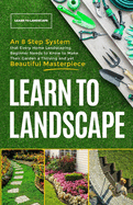 Learn to Landscape: An 8 Step System that Every Home Landscaping Beginner Needs to Know to Make Their Garden a Thriving and Yet Beautiful Masterpiece