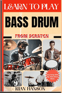 Learn to Play Bass Drum from Scratch: Beginners Guide To Mastering Bass Drum Playing, Demystify Music Theory, Finger Charts, Reading Music, Skill To Become Expert And Everything Needed To Learn