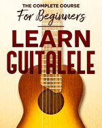 Learn to Play Guitalele: The Complete Course For Beginners